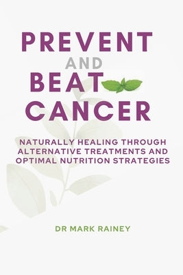 Prevent and Beat Cancer: Naturally Healing Through Alternative Treatments and Optimal Nutrition Strategies by Rainey, Mark