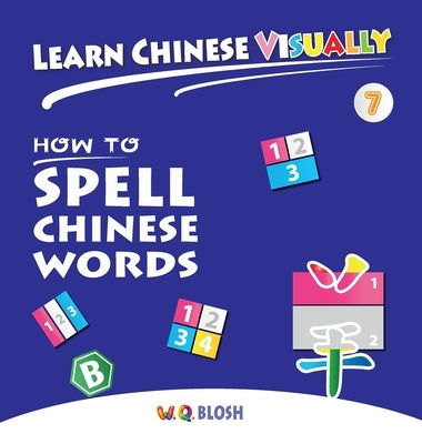 Learn Chinese Visually 7: How to Spell Chinese Words - Preschoolers' First Chinese Book (Age 6) by Blosh, W. Q.