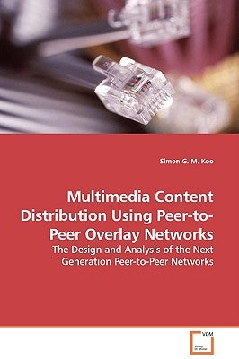 Multimedia Content Distribution Using Peer-to-Peer Overlay Networks - The Design and Analysis of the Next Generation Peer-to-Peer Networks by Koo, Simon G. M.