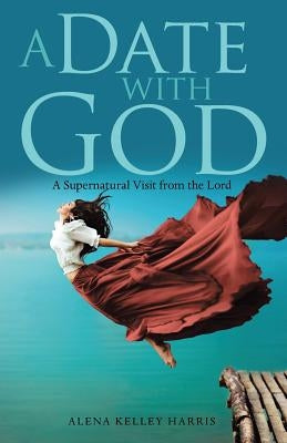 A Date with God: A Supernatural Visit from the Lord by Harris, Alena Kelley