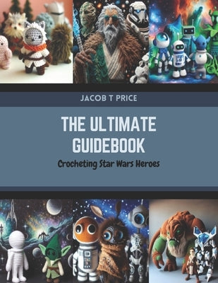 The Ultimate Guidebook: Crocheting Star Wars Heroes by Price, Jacob T.