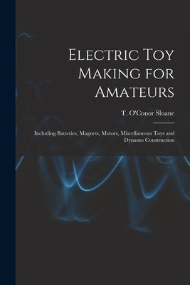 Electric toy Making for Amateurs: Including Batteries, Magnets, Motors, Miscellaneous Toys and Dynamo Construction by Sloane, T. O'Conor 1851-1940