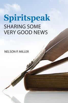 Spiritspeak: Sharing Some Very Good News by Miller, Nelson P.
