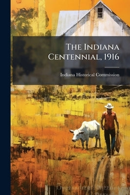 The Indiana Centennial, 1916: A Record of the Celebration of the One Hundredth Anniversary of Indiana's Admission to Statehood by Indiana Historical Commission