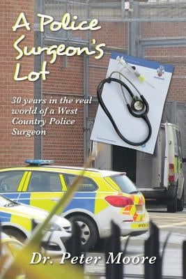 A Police Surgeon's Lot: 30 years in the real world of a West Country Police Surgeon by Moore, Peter