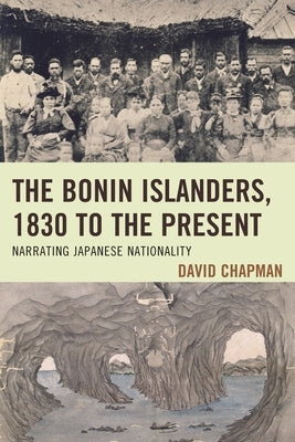 The Bonin Islanders, 1830 to the Present: Narrating Japanese Nationality by Chapman, David