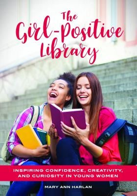The Girl-Positive Library: Inspiring Confidence, Creativity, and Curiosity in Young Women by Harlan, Mary Ann