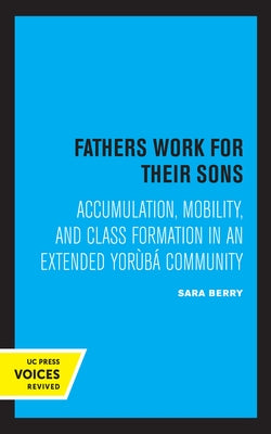 Fathers Work for Their Sons: Accumulation, Mobility, and Class Formation in an Extended Yoruba Community by Berry, Sara