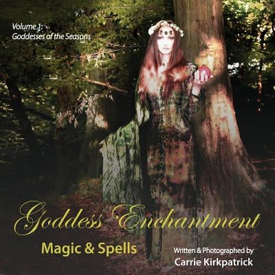 Goddess Enchantment - Magic & Spells: Volume 1: Goddesses of the Seasons by Kirkpatrick, Carrie