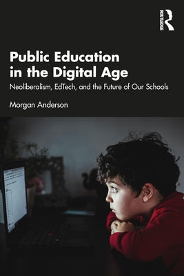 Public Education in the Digital Age: Neoliberalism, EdTech, and the Future of Our Schools by Anderson, Morgan