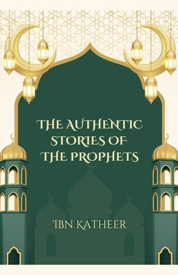 The Authentic Stories of the Prophets by Katheer, Ibn