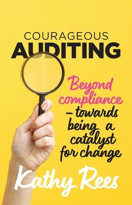 Courageous Auditing: Beyond compliance - towards being a catalyst for change by Rees, Kathy