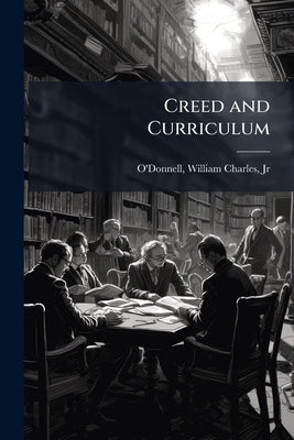 Creed and Curriculum: A Discussion of the Question, can the Essentials of Religious Faith and Practice be Taught in the Public Schools of the United S by O'Donnell, William Charles, Jr.