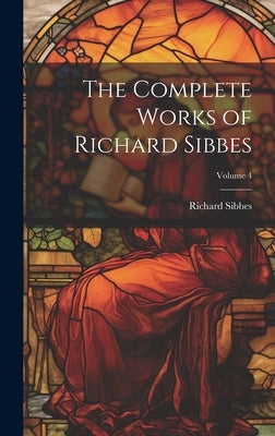 The Complete Works of Richard Sibbes; Volume 4 by Sibbes, Richard