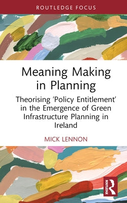 Meaning Making in Planning: Theorising 'Policy Entitlement' in the Emergence of Green Infrastructure Planning in Ireland by Lennon, Mick