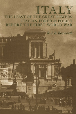 Italy the Least of the Great Powers: Italian Foreign Policy Before the First World War by Bosworth, R. J. B.