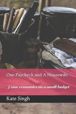 One Paycheck and A Housewife: Home economics on a small budget by Singh, Kate