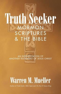 Truth Seeker: Mormon Scriptures & the Bible: An Interpretation of Another Testament of Jesus Christ by Mueller, Warren M.