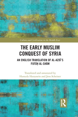 The Early Muslim Conquest of Syria: An English Translation of Al-Azdī's Futūḥ Al-Shām by Hassanein, Hamada