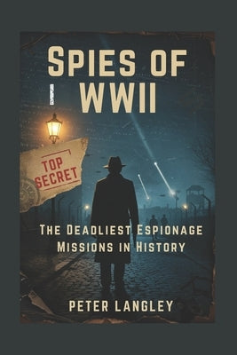 Spies of WWII: The Deadliest Espionage Missions in History by Langley, Peter