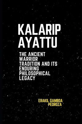 Kalaripayattu: The Ancient Warrior Tradition and Its Enduring Philosophical Legacy: Exploring the historical development and spiritual wisdom embedded by Pedroza, Erakil Gamboa