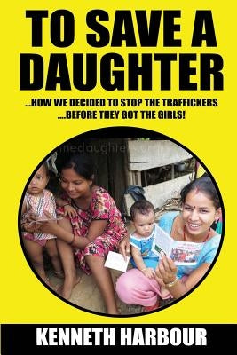To Save A Daughter: How we decided to stop the traffickers... ...before they got the girls! by Harbour, Ken