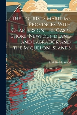 The Tourist's Maritime Provinces, With Chapters on the Gaspé Shore, Newfoundland and Labrador and the Miquelon Islands by Wood, Ruth Kedzie