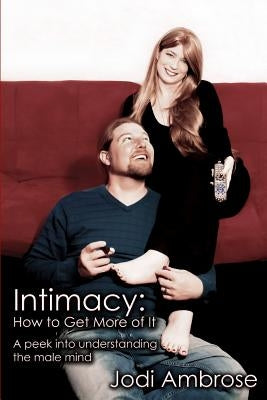 Intimacy: How to Get More of It: A peek into understanding the male mind by Ambrose, Jodi