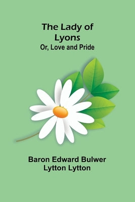 The Lady of Lyons; Or, Love and Pride by Edward Bulwer Lytton Lytton, Baron
