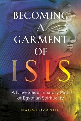 Becoming a Garment of Isis: A Nine-Stage Initiatory Path of Egyptian Spirituality by Ozaniec, Naomi