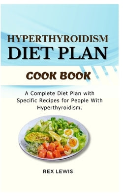 Hyperthyroidism Diet Plan Cook Book: A Complete Diet Plan with Specific Recipes for People With Hyperthyroidism. by Lewis, Rex