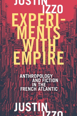 Experiments with Empire: Anthropology and Fiction in the French Atlantic by Izzo, Justin