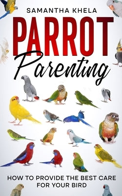 Parrot Parenting: How to Provide the Best Care for Your Bird by Khela, Samantha