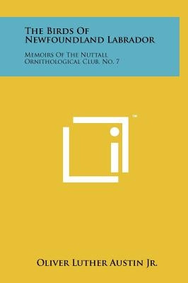 The Birds of Newfoundland Labrador: Memoirs of the Nuttall Ornithological Club, No. 7 by Austin, Oliver Luther, Jr.