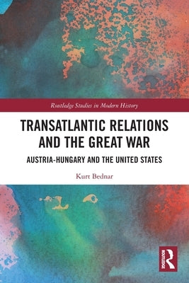 Transatlantic Relations and the Great War: Austria-Hungary and the United States by Bednar, Kurt