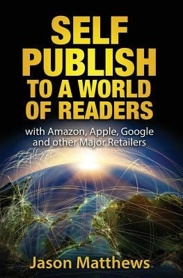 Self Publish to a World of Readers: with Amazon, Apple, Google and other Major Retailers by Matthews, Jason