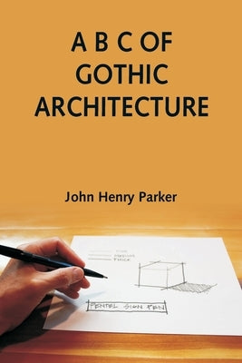 A B C of Gothic Architecture by Henry Parker, John