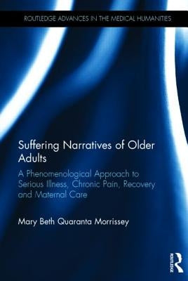 Suffering Narratives of Older Adults: A Phenomenological Approach to Serious Illness, Chronic Pain, Recovery and Maternal Care by Morrissey, Mary Beth