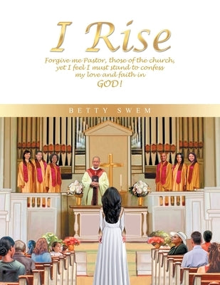 I Rise: Forgive Me Pastor, Those of the Church, yet I Feel I Must Stand to Confess My Love and Faith in God! by Swem, Betty