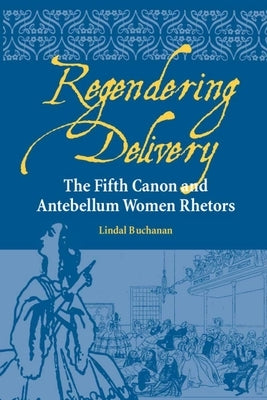 Regendering Delivery: The Fifth Canon and Antebellum Women Rhetors by Buchanan, Lindal