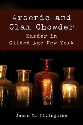 Arsenic and Clam Chowder: Murder in Gilded Age New York by Livingston, James D.
