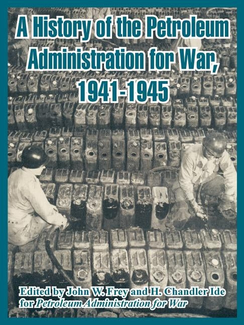 A History of the Petroleum Administration for War, 1941-1945 by Frey, John W.