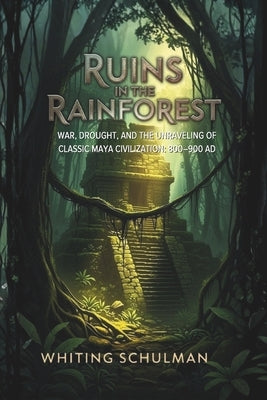 Ruins in the Rainforest: War, Drought, and the Unraveling of Classic Maya Civilization: 800-900 AD by Schulman, Whiting