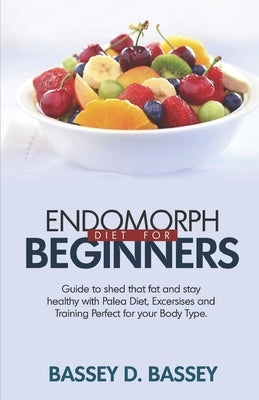Endomorph Diet for Beginners: Guide to Shed that Fat and Stay Healthy with Paleo Diet, Exercises and Trainings Perfect for Your Body Type by Bassey, Bassey