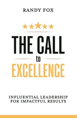 The Call to Excellence: Influential Leadership for Impactful Results by Fox, Randy