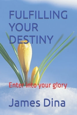 Fulfilling Your Destiny: Enter into your glory by Dina, James