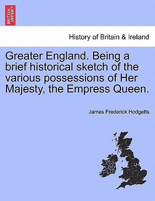 Greater England. Being a Brief Historical Sketch of the Various Possessions of Her Majesty, the Empress Queen. by Hodgetts, James Frederick