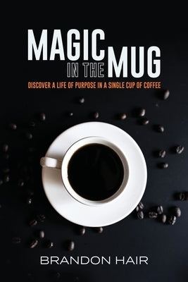 Magic in the Mug: Discover A Life of Purpose in a Single Cup of Coffee by Hair, Brandon
