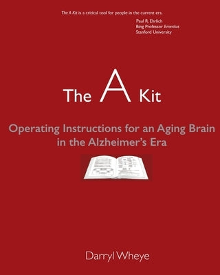 The A Kit: Operating Instructions for an Aging Brain in the Alzheimer's Era by Wheye, Darryl