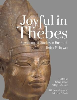 Joyful in Thebes: Egyptological Studies in Honor of Betsy M. Bryan by Jasnow, Richard